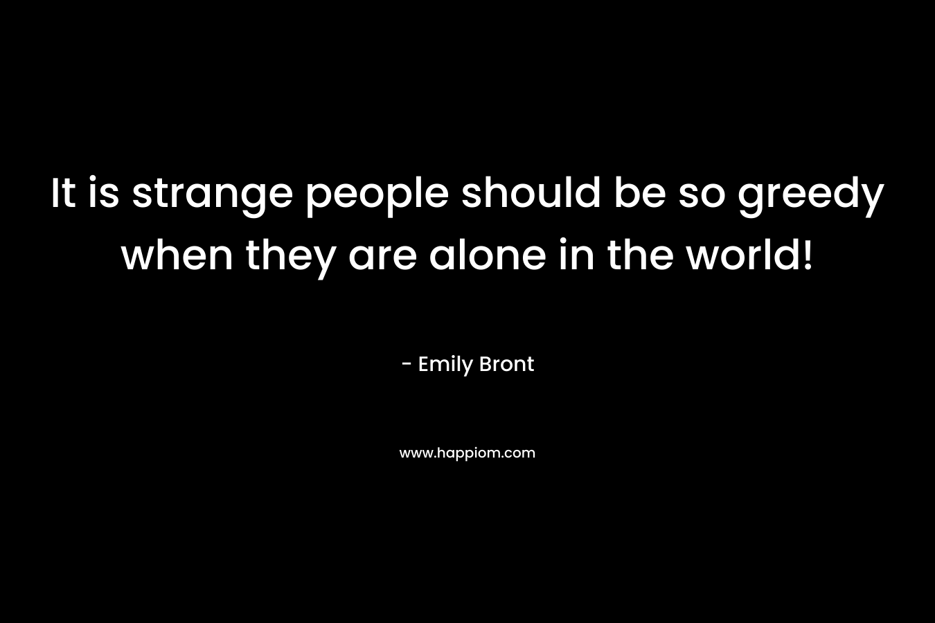 It is strange people should be so greedy when they are alone in the world! – Emily Bront