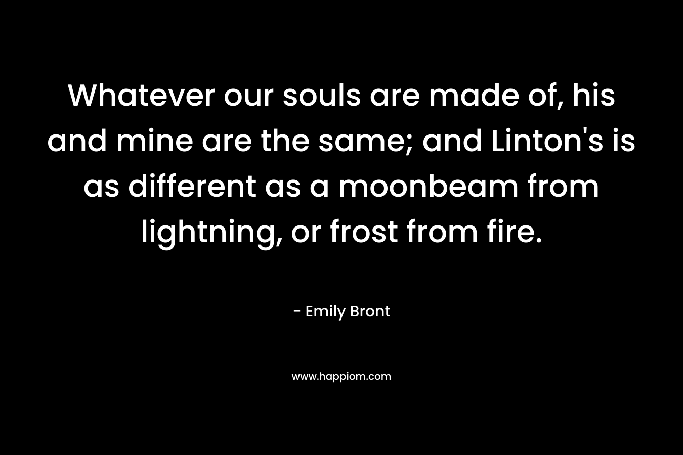 Whatever our souls are made of, his and mine are the same; and Linton's is as different as a moonbeam from lightning, or frost from fire.