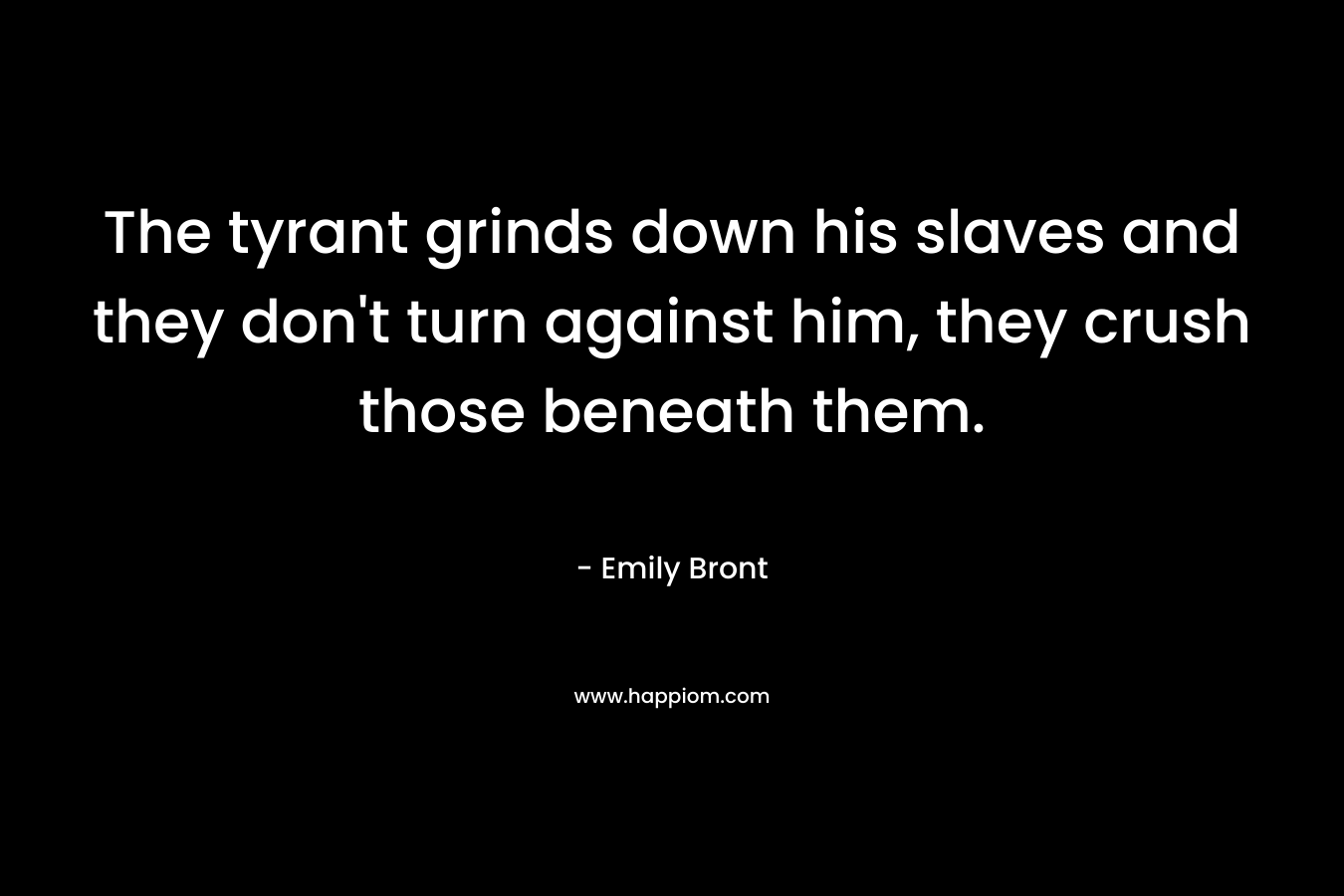 The tyrant grinds down his slaves and they don’t turn against him, they crush those beneath them. – Emily Bront