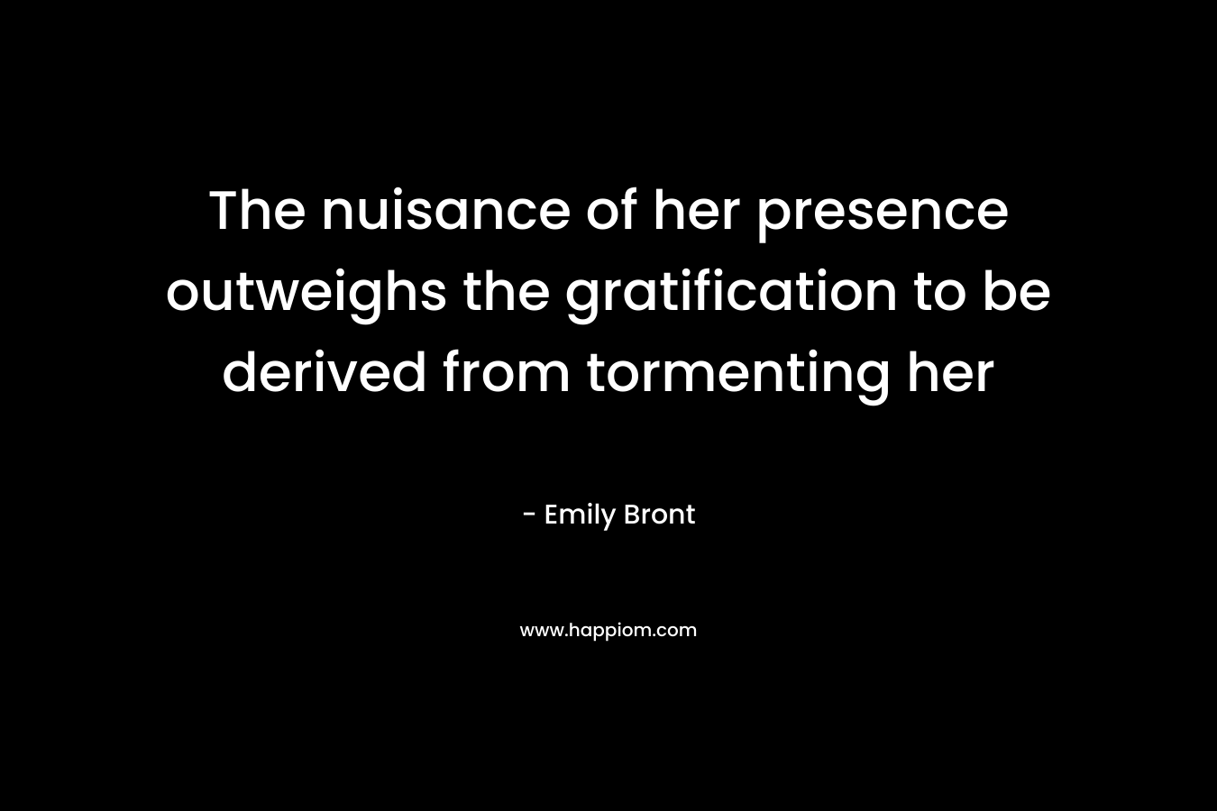 The nuisance of her presence outweighs the gratification to be derived from tormenting her – Emily Bront