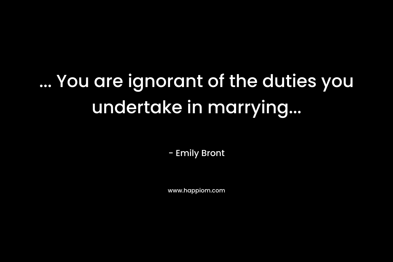 … You are ignorant of the duties you undertake in marrying… – Emily Bront
