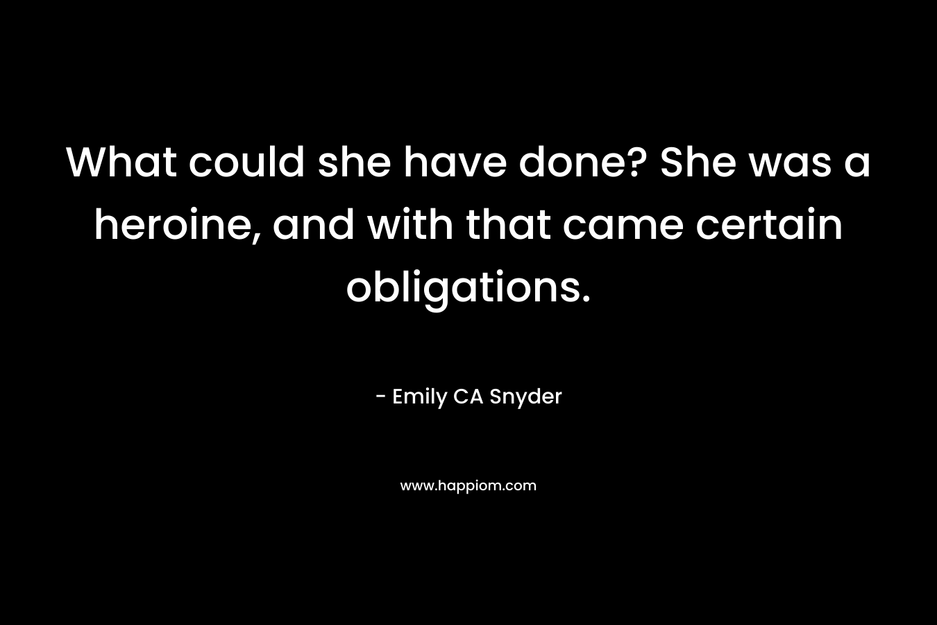 What could she have done? She was a heroine, and with that came certain obligations. – Emily CA Snyder