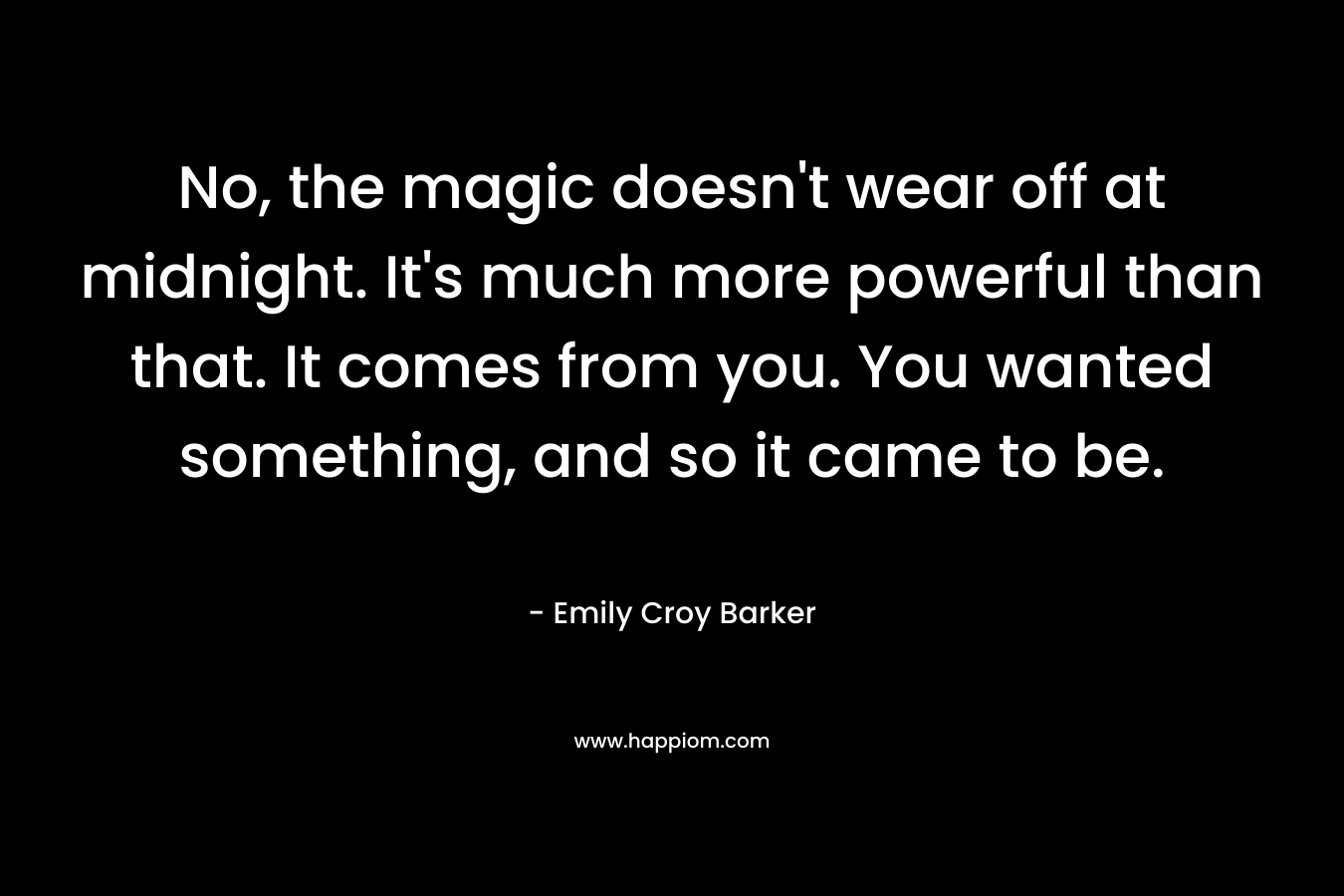 No, the magic doesn't wear off at midnight. It's much more powerful than that. It comes from you. You wanted something, and so it came to be.