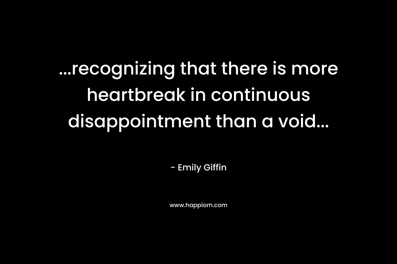 …recognizing that there is more heartbreak in continuous disappointment than a void… – Emily Giffin