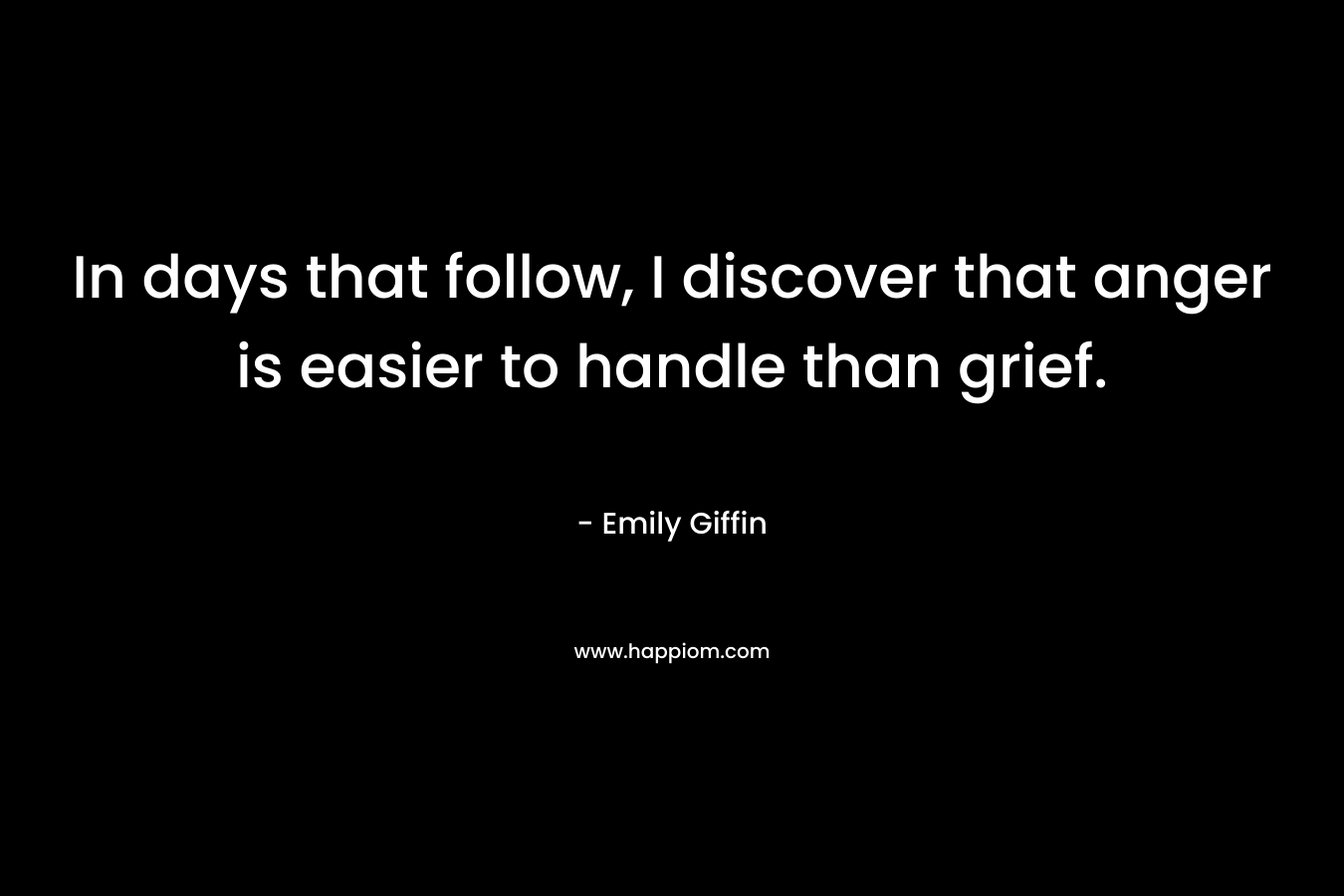 In days that follow, I discover that anger is easier to handle than grief. – Emily Giffin