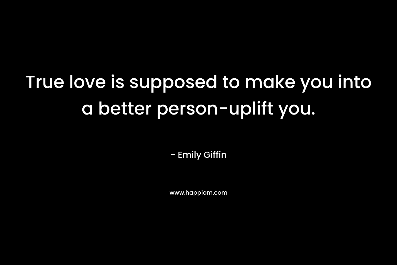 True love is supposed to make you into a better person-uplift you. – Emily Giffin