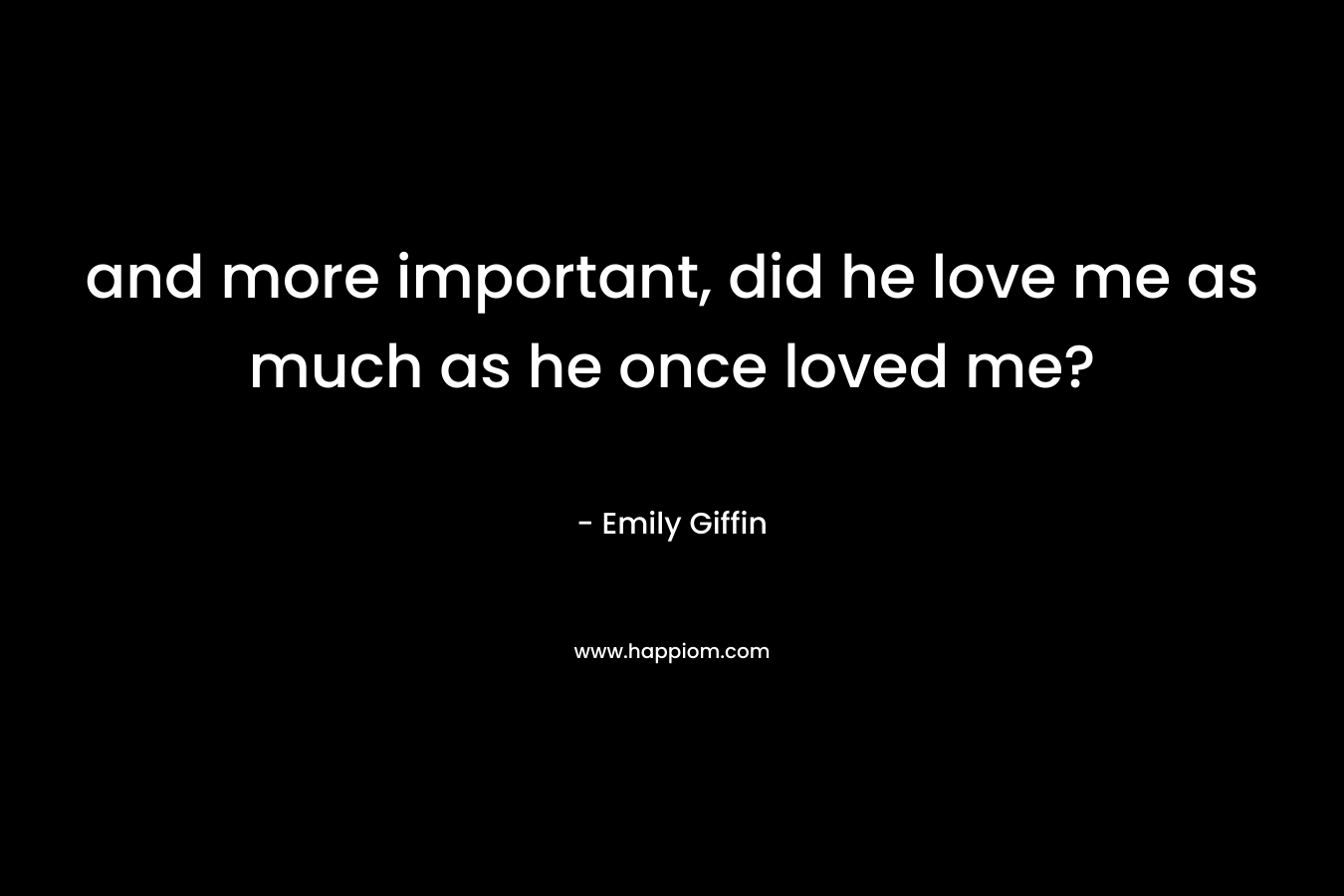 and more important, did he love me as much as he once loved me? – Emily Giffin