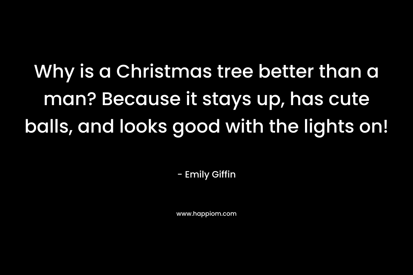 Why is a Christmas tree better than a man? Because it stays up, has cute balls, and looks good with the lights on! – Emily Giffin