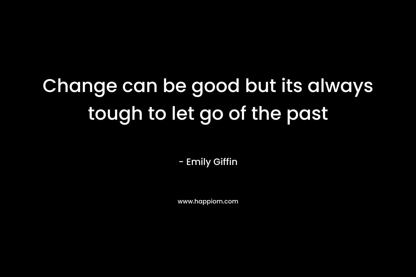 Change can be good but its always tough to let go of the past – Emily Giffin