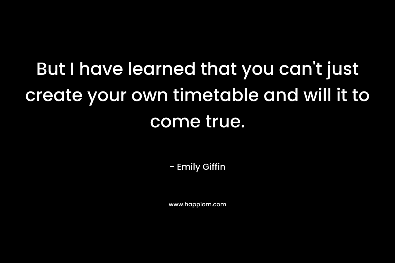 But I have learned that you can't just create your own timetable and will it to come true.
