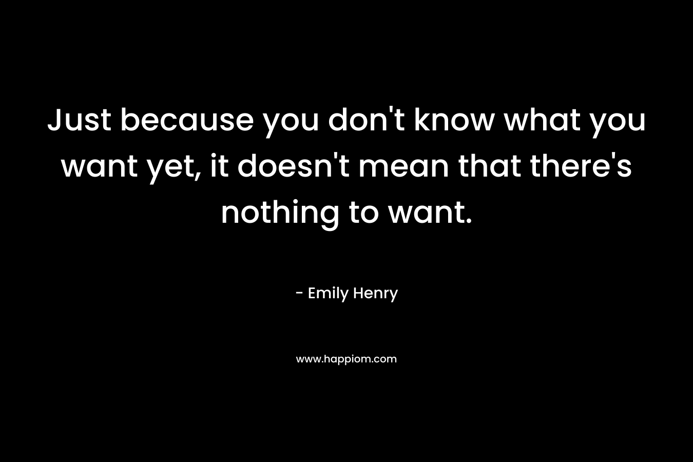 Just because you don’t know what you want yet, it doesn’t mean that there’s nothing to want. – Emily Henry