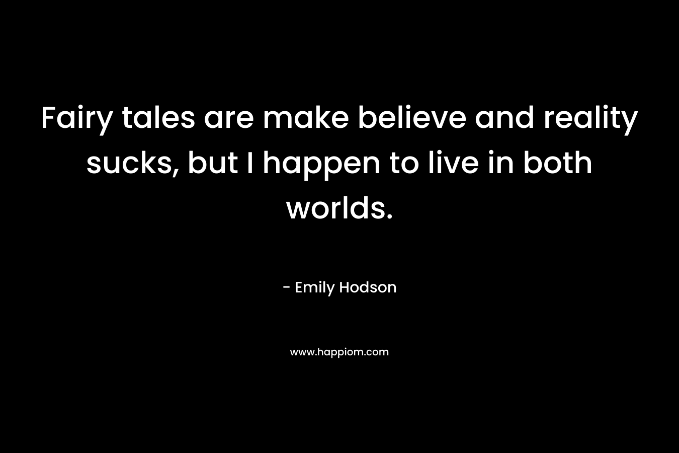 Fairy tales are make believe and reality sucks, but I happen to live in both worlds. – Emily Hodson