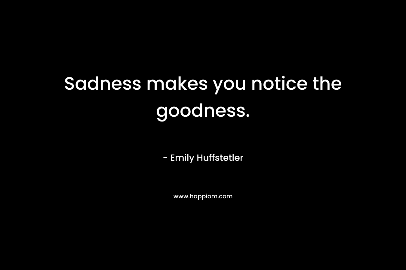 Sadness makes you notice the goodness. – Emily Huffstetler
