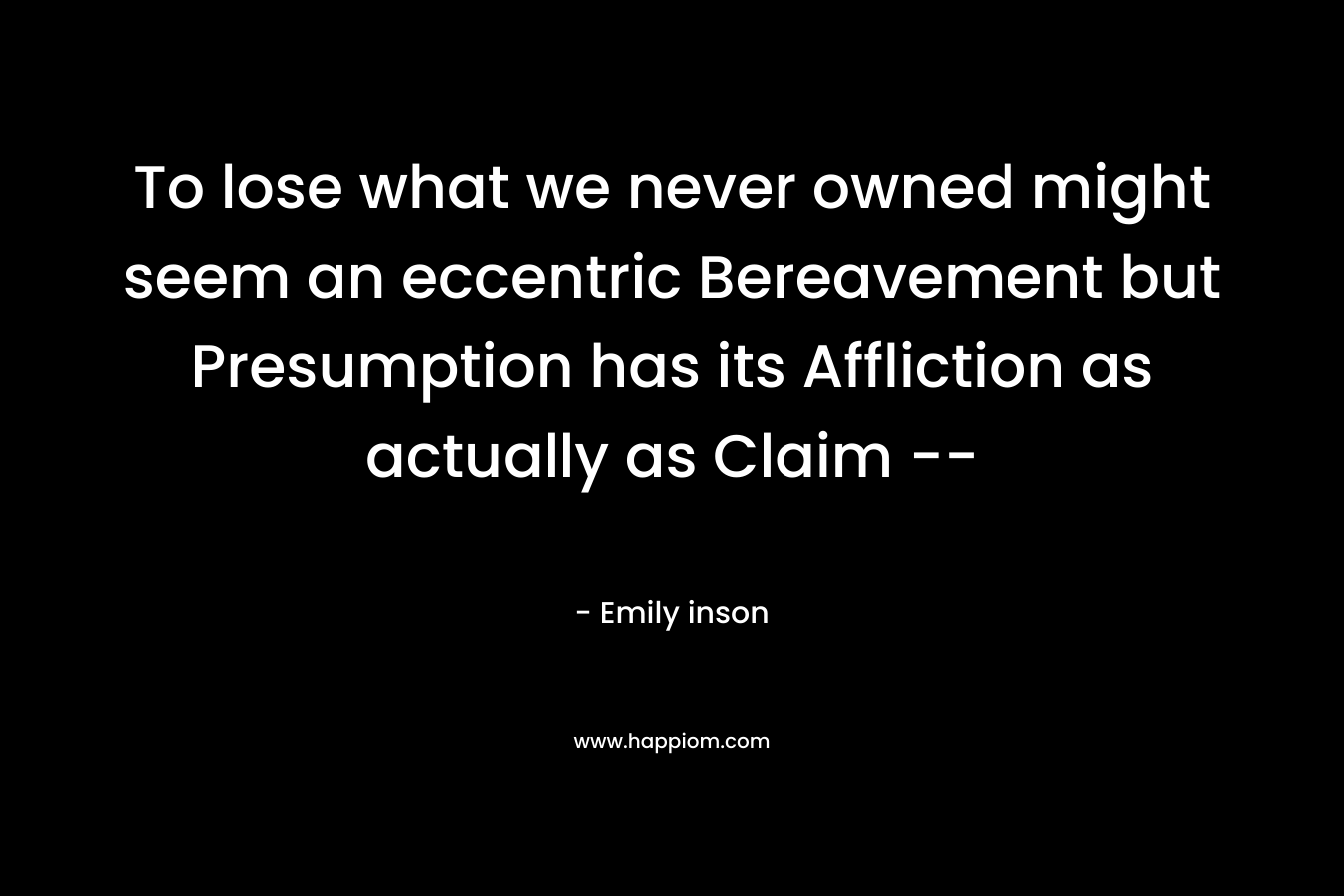 To lose what we never owned might seem an eccentric Bereavement but Presumption has its Affliction as actually as Claim --