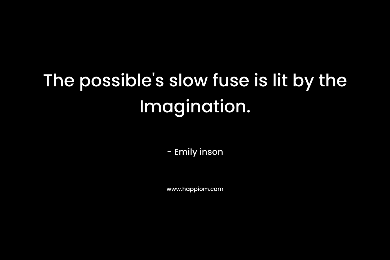 The possible’s slow fuse is lit by the Imagination. – Emily inson