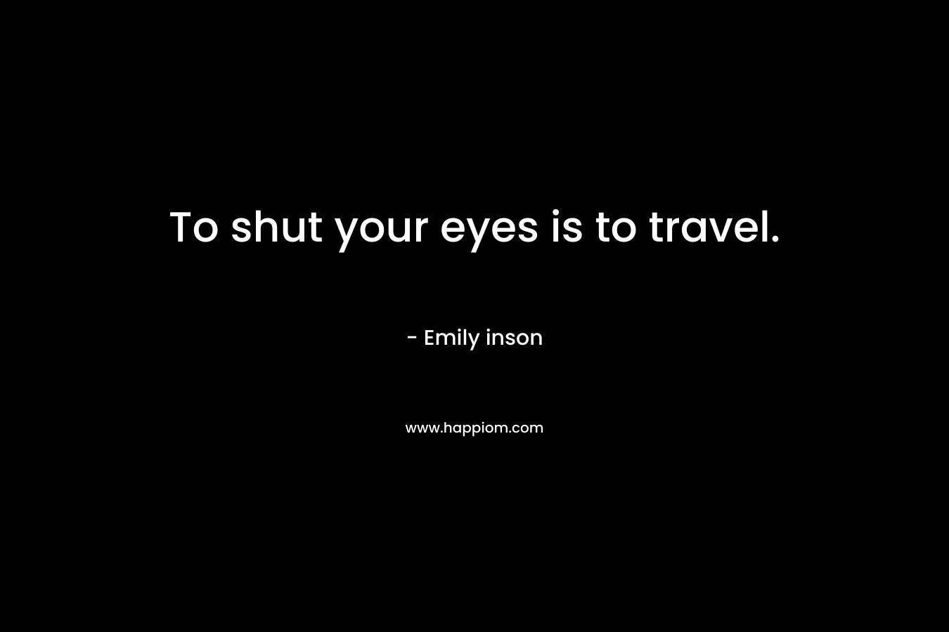 To shut your eyes is to travel.