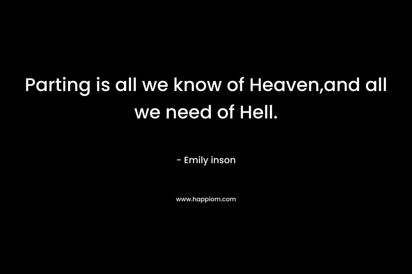 Parting is all we know of Heaven,and all we need of Hell.