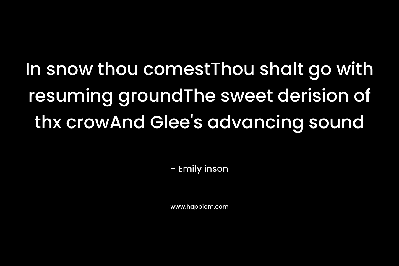 In snow thou comestThou shalt go with resuming groundThe sweet derision of thx crowAnd Glee’s advancing sound – Emily inson
