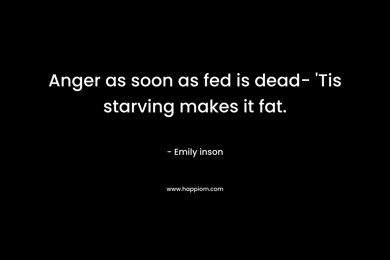 Anger as soon as fed is dead- ‘Tis starving makes it fat.  – Emily inson