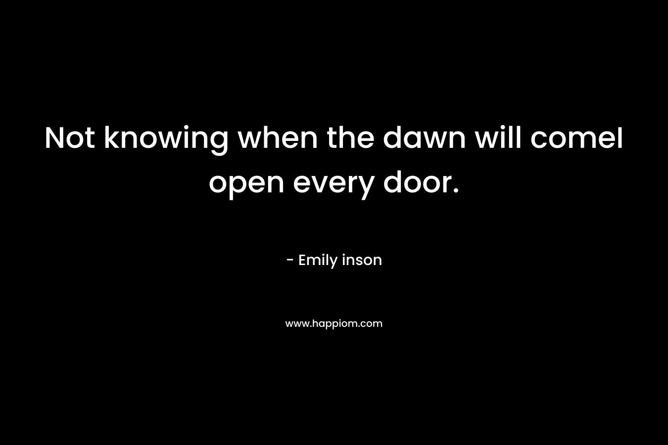 Not knowing when the dawn will comeI open every door. – Emily inson