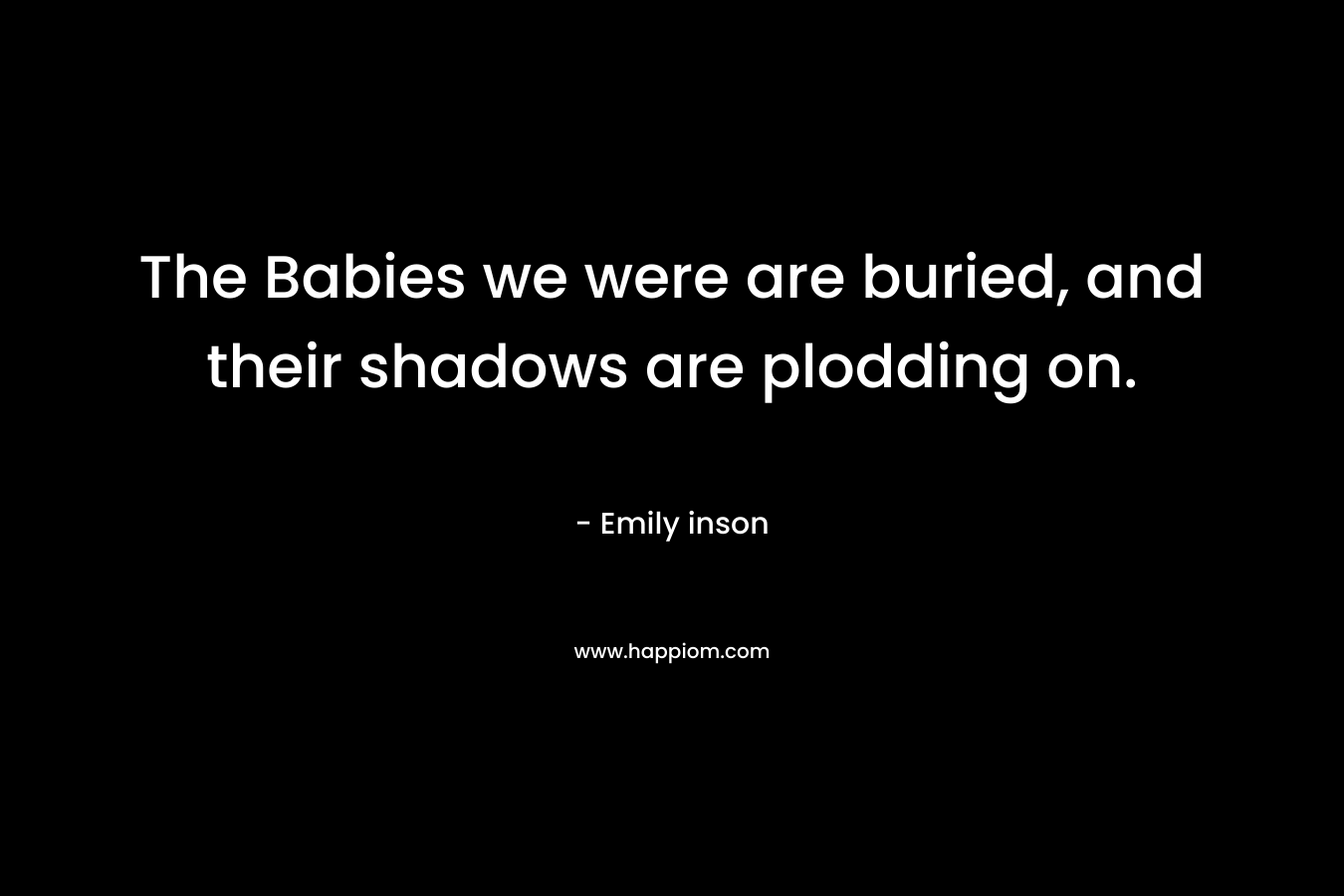 The Babies we were are buried, and their shadows are plodding on. – Emily inson