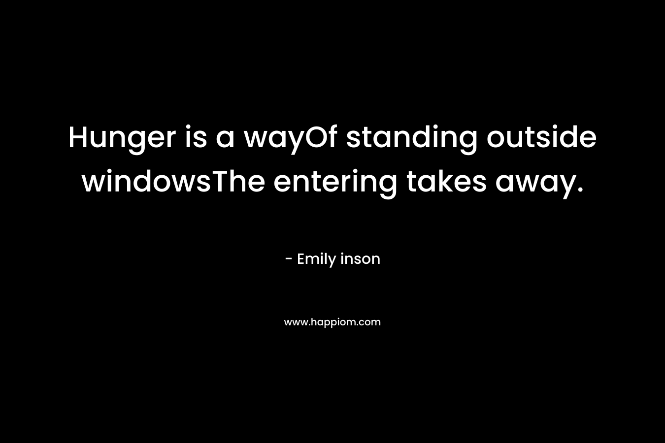 Hunger is a wayOf standing outside windowsThe entering takes away.
