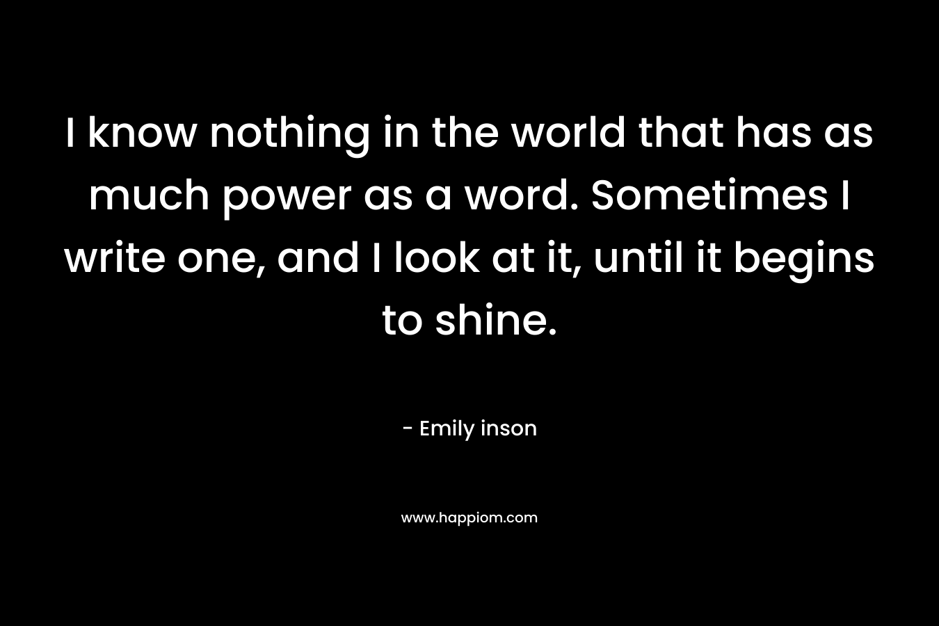 I know nothing in the world that has as much power as a word. Sometimes I write one, and I look at it, until it begins to shine.