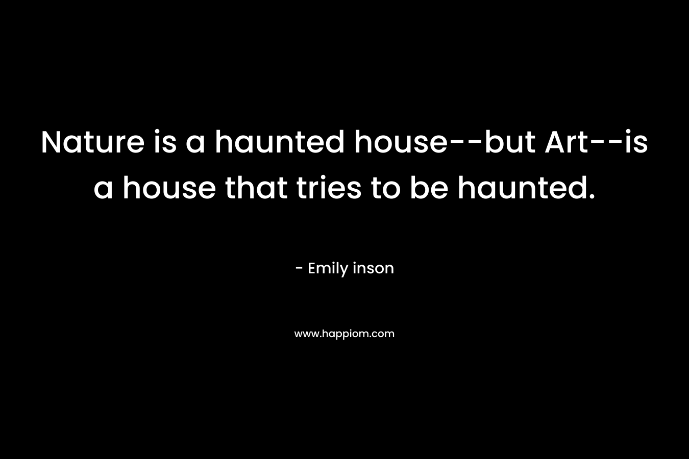 Nature is a haunted house--but Art--is a house that tries to be haunted.