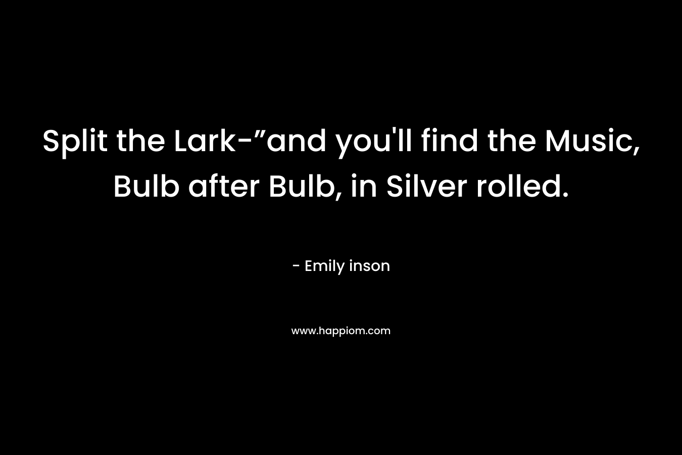Split the Lark-”and you’ll find the Music, Bulb after Bulb, in Silver rolled. – Emily inson