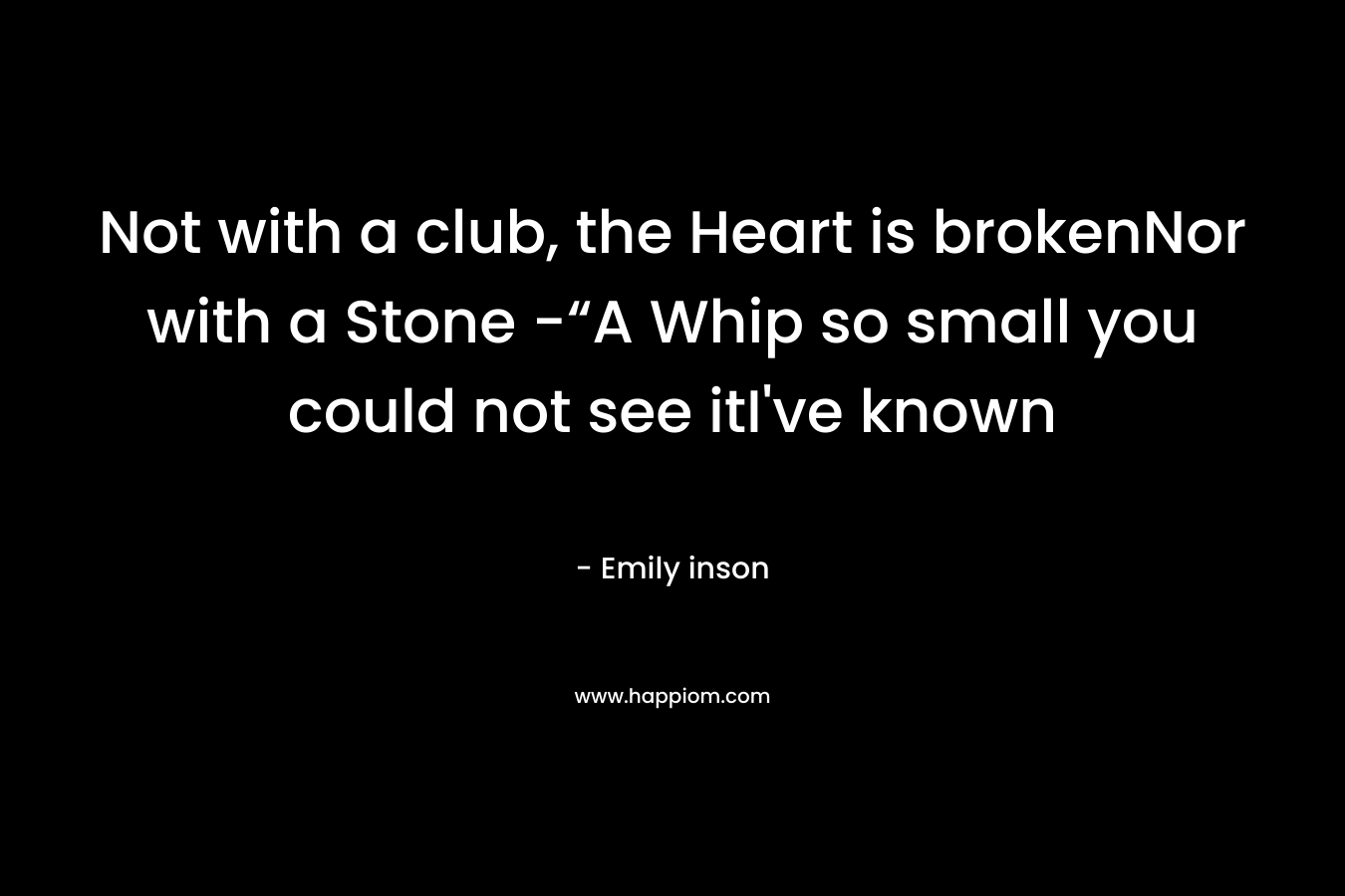 Not with a club, the Heart is brokenNor with a Stone -“A Whip so small you could not see itI've known