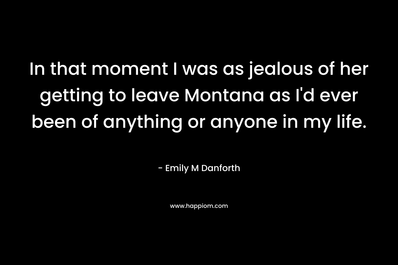 In that moment I was as jealous of her getting to leave Montana as I'd ever been of anything or anyone in my life.
