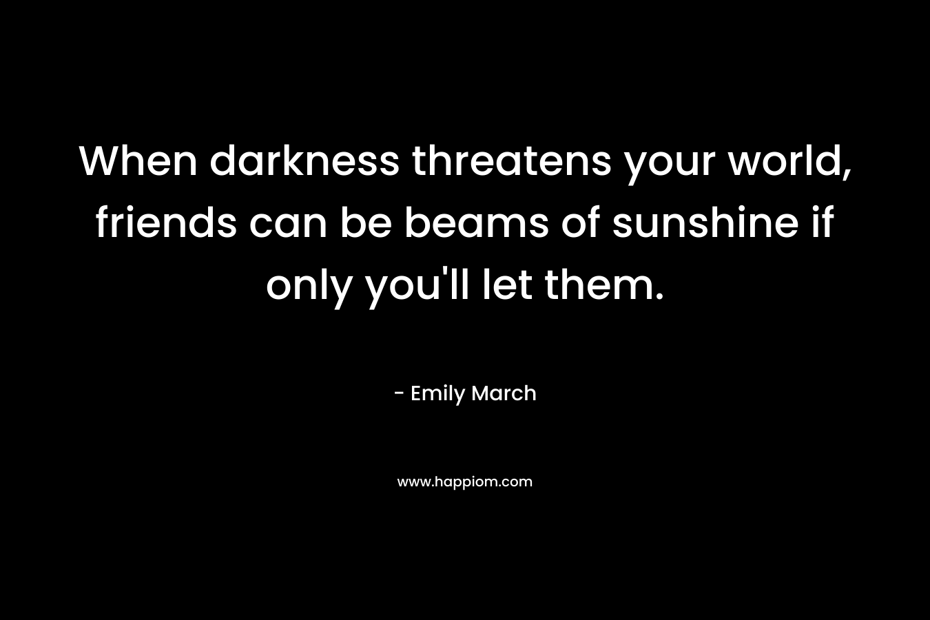 When darkness threatens your world, friends can be beams of sunshine if only you’ll let them. – Emily March