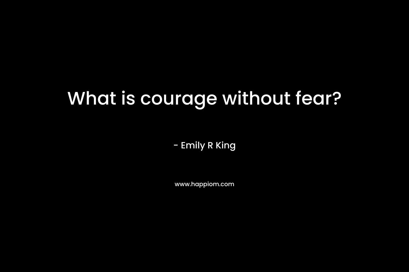 What is courage without fear? – Emily R King