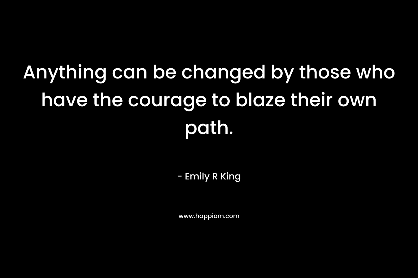 Anything can be changed by those who have the courage to blaze their own path.