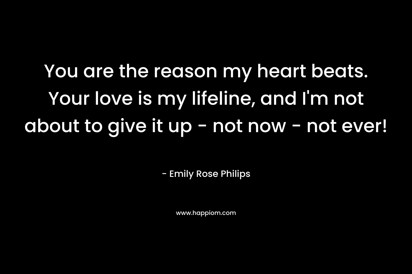 You are the reason my heart beats. Your love is my lifeline, and I'm not about to give it up - not now - not ever!