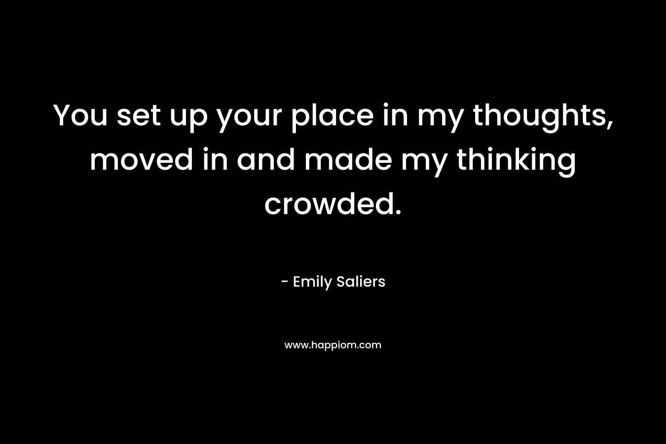 You set up your place in my thoughts, moved in and made my thinking crowded.