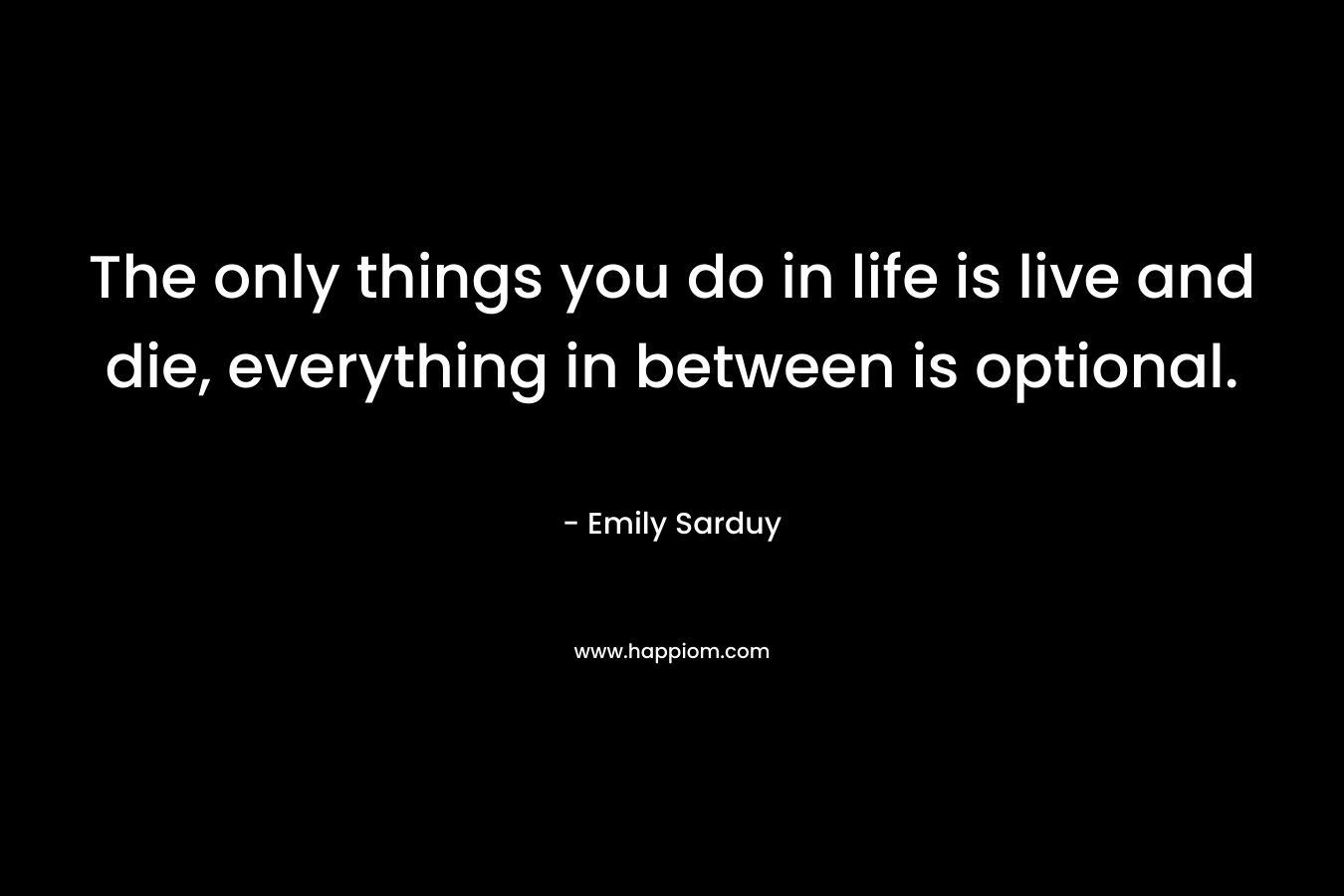 The only things you do in life is live and die, everything in between is optional.
