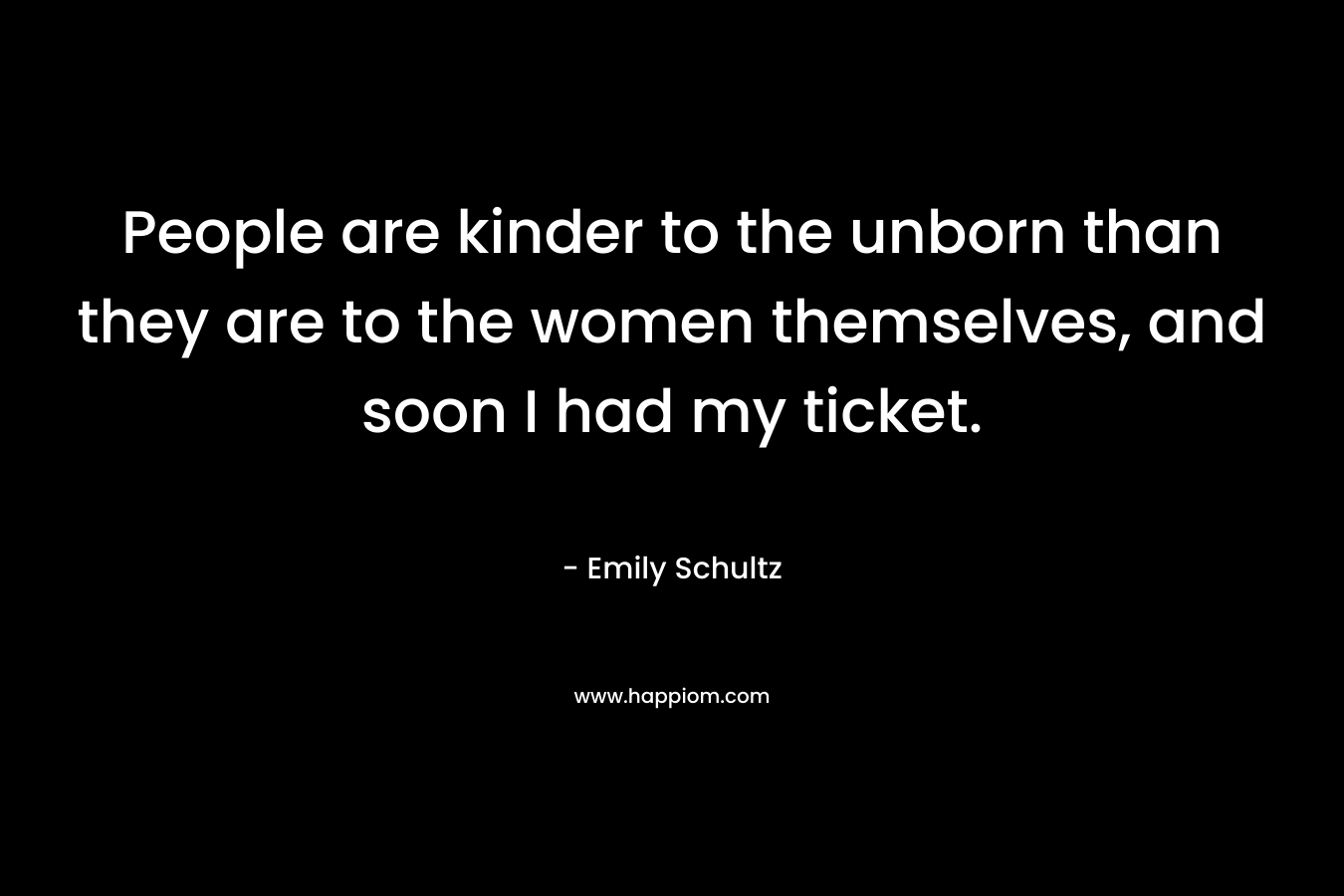People are kinder to the unborn than they are to the women themselves, and soon I had my ticket. – Emily Schultz