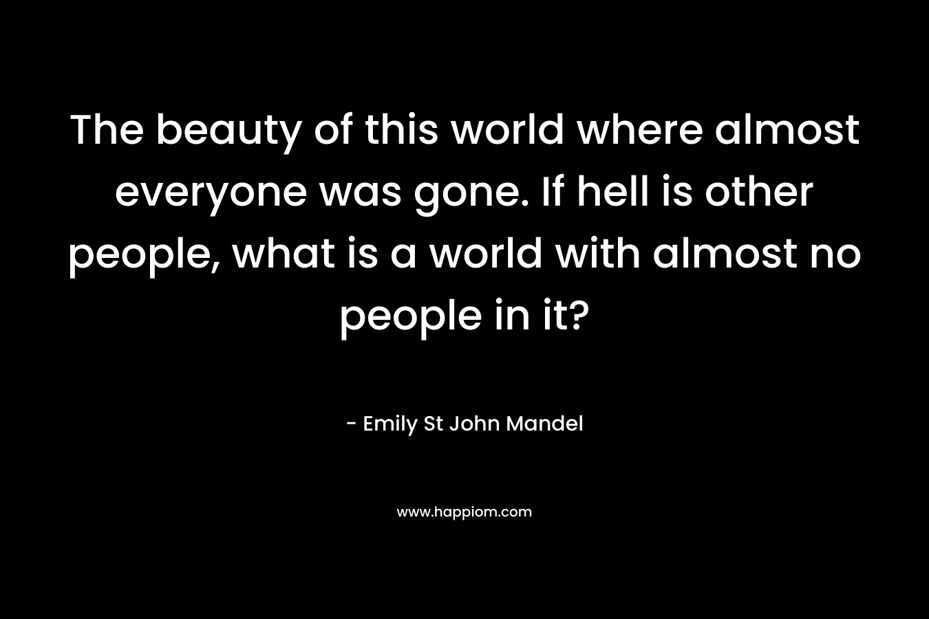 The beauty of this world where almost everyone was gone. If hell is other people, what is a world with almost no people in it?