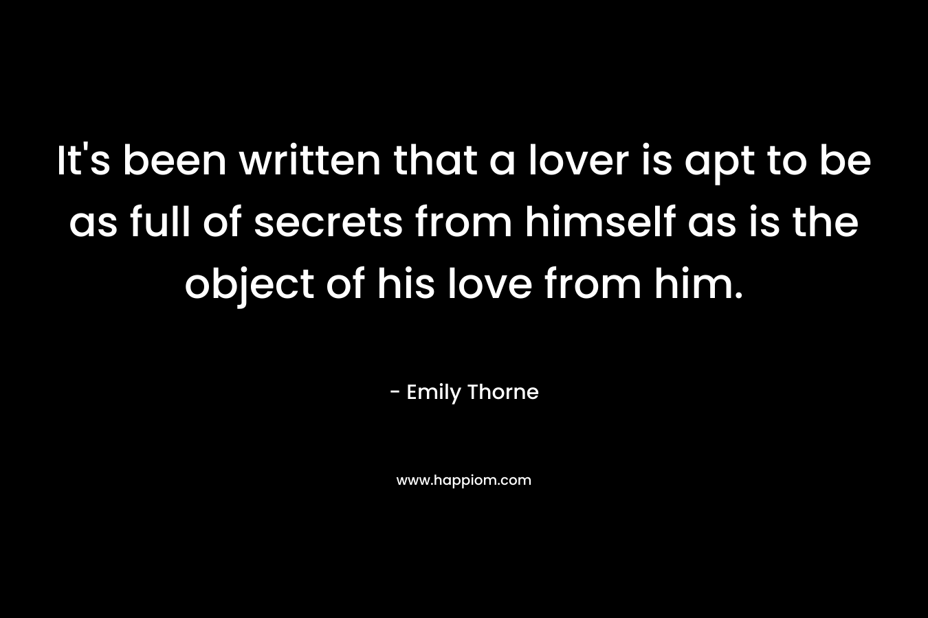 It’s been written that a lover is apt to be as full of secrets from himself as is the object of his love from him. – Emily Thorne
