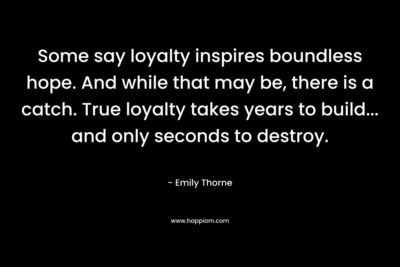 Some say loyalty inspires boundless hope. And while that may be, there is a catch. True loyalty takes years to build... and only seconds to destroy.