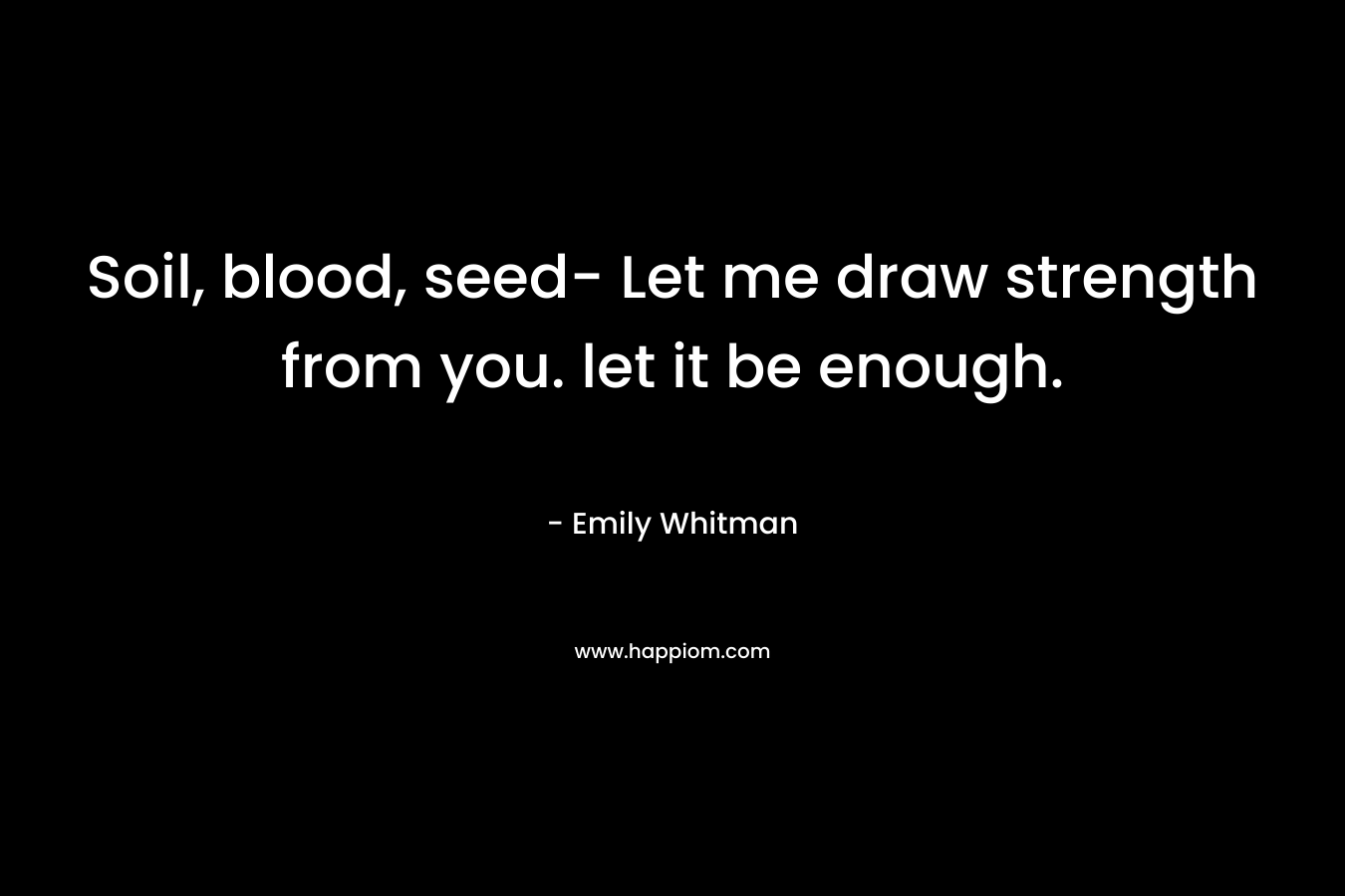 Soil, blood, seed- Let me draw strength from you. let it be enough.