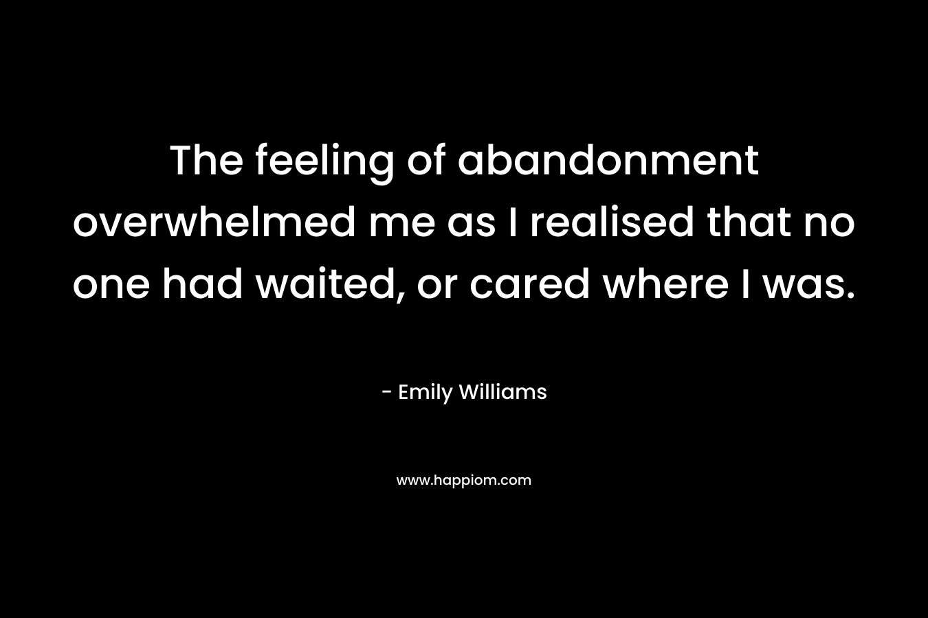 The feeling of abandonment overwhelmed me as I realised that no one had waited, or cared where I was. – Emily  Williams