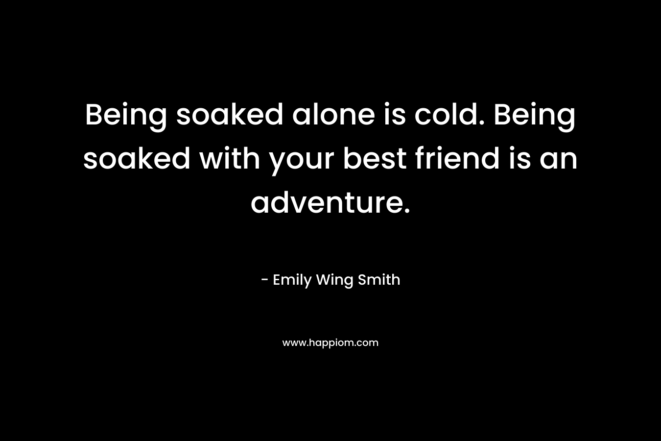 Being soaked alone is cold. Being soaked with your best friend is an adventure.