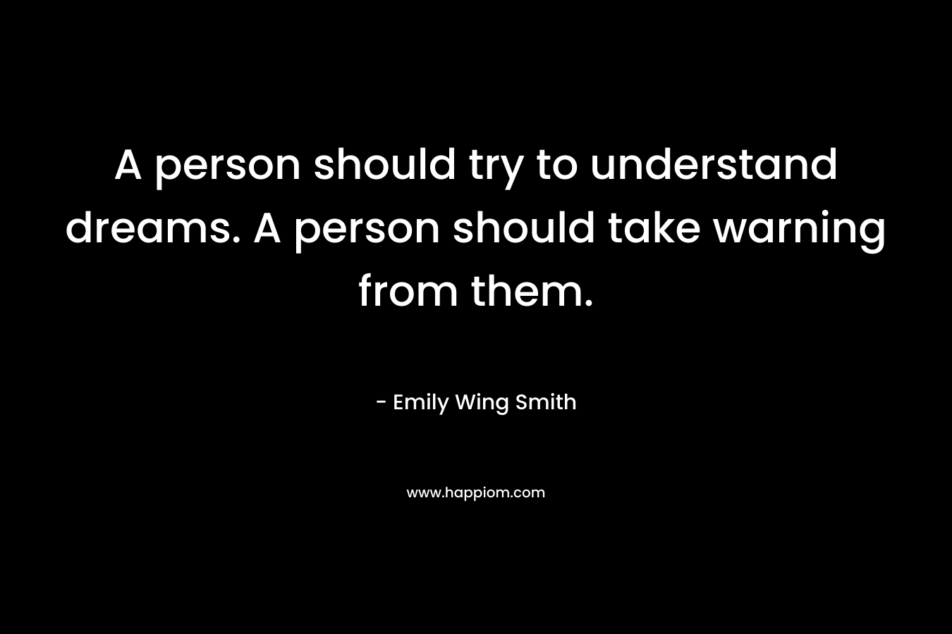 A person should try to understand dreams. A person should take warning from them. – Emily Wing Smith
