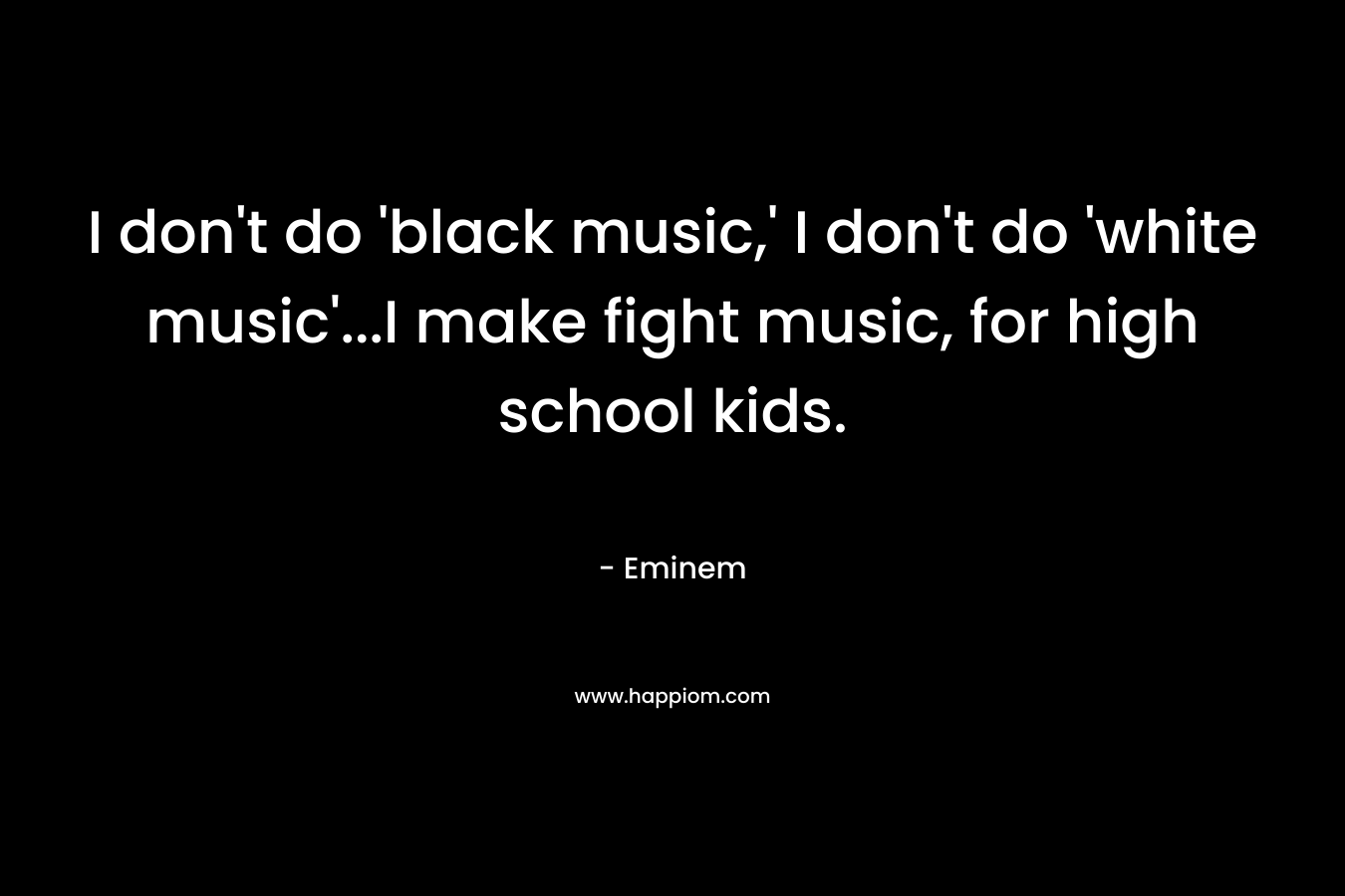 I don’t do ‘black music,’ I don’t do ‘white music’…I make fight music, for high school kids. – Eminem