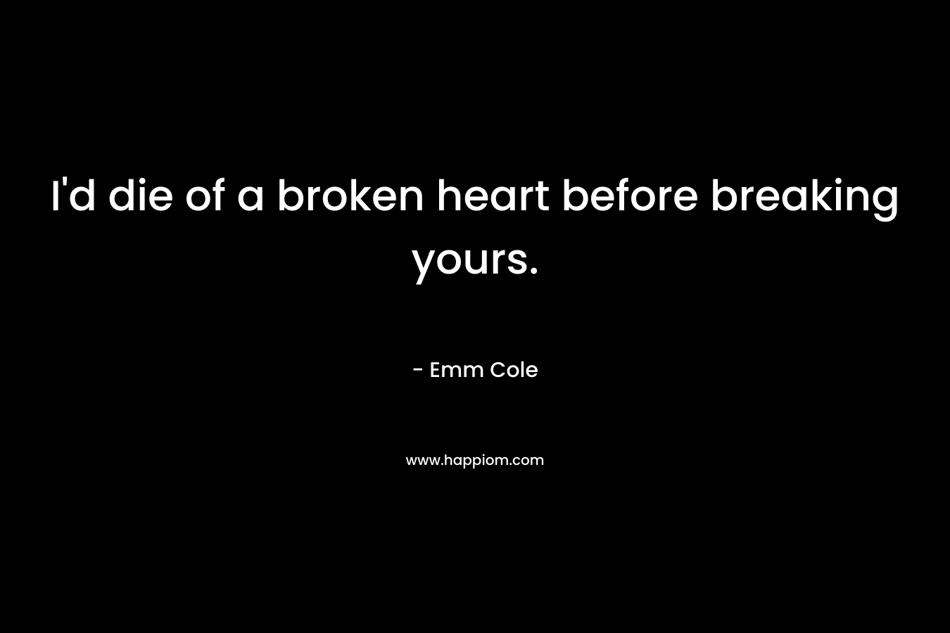I’d die of a broken heart before breaking yours. – Emm Cole