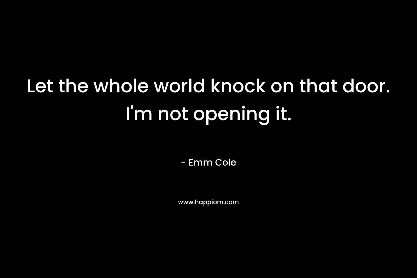Let the whole world knock on that door. I'm not opening it.