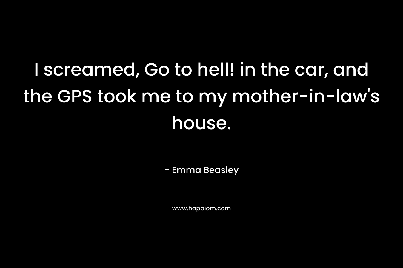 I screamed, Go to hell! in the car, and the GPS took me to my mother-in-law’s house. – Emma Beasley