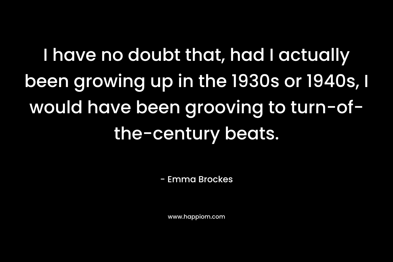 I have no doubt that, had I actually been growing up in the 1930s or 1940s, I would have been grooving to turn-of-the-century beats.
